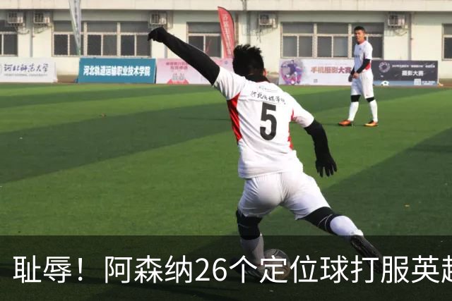耻辱！阿森纳26个定位球打服英超，名帅急了：都给我回归人盯人