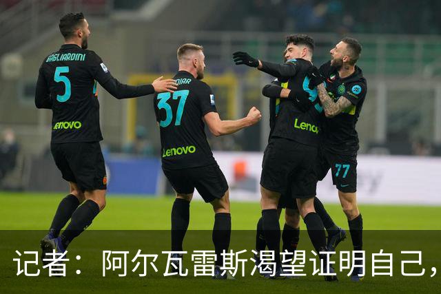 记者：阿尔瓦雷斯渴望证明自己，他是最急于赢得马竞球迷认可的人